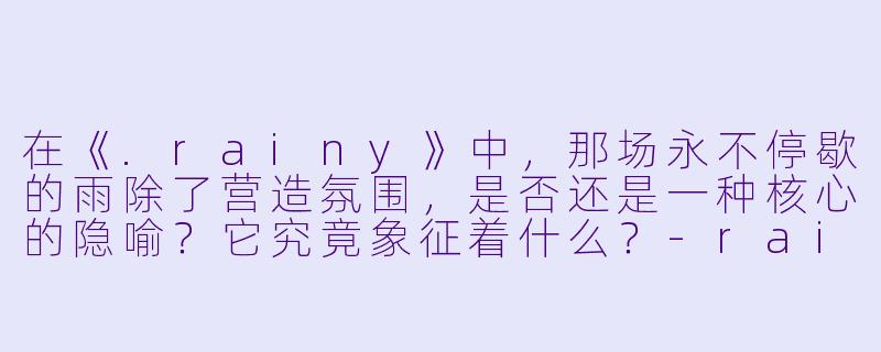 在《.rainy》中，那场永不停歇的雨除了营造氛围，是否还是一种核心的隐喻？它究竟象征着什么？