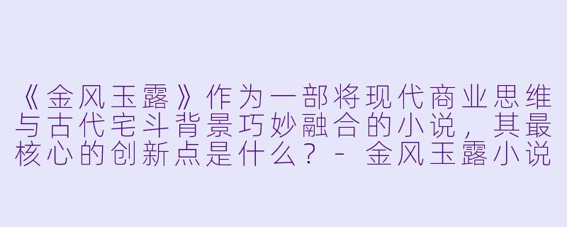 《金风玉露》作为一部将现代商业思维与古代宅斗背景巧妙融合的小说，其最核心的创新点是什么？