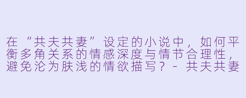 在“共夫共妻”设定的小说中，如何平衡多角关系的情感深度与情节合理性，避免沦为肤浅的情欲描写？