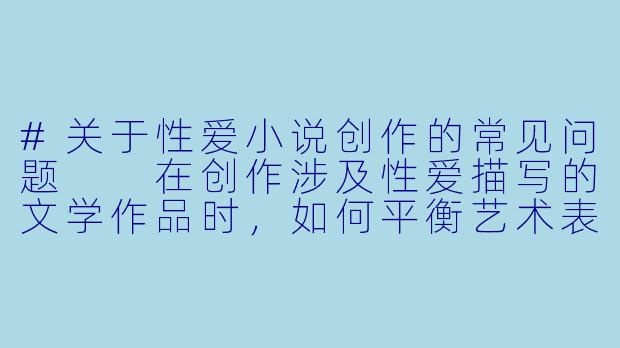 #关于性爱小说创作的常见问题

在创作涉及性爱描写的文学作品时，如何平衡艺术表达与低俗内容的界限？-性爱小说h