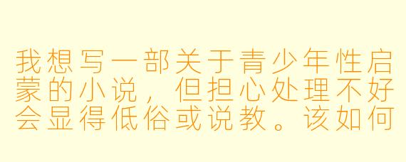 我想写一部关于青少年性启蒙的小说,但担心处理不好会显得低俗或说教。该如何把握主题的深度与边界,让故事既真实动人,又能传递积极的成长思考?