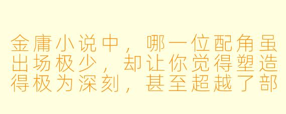 金庸小说中，哪一位配角虽出场极少，却让你觉得塑造得极为深刻，甚至超越了部分主角的魅力？