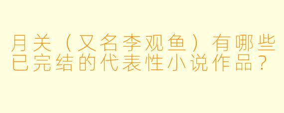 月关(又名李观鱼)有哪些已完结的代表性小说作品?