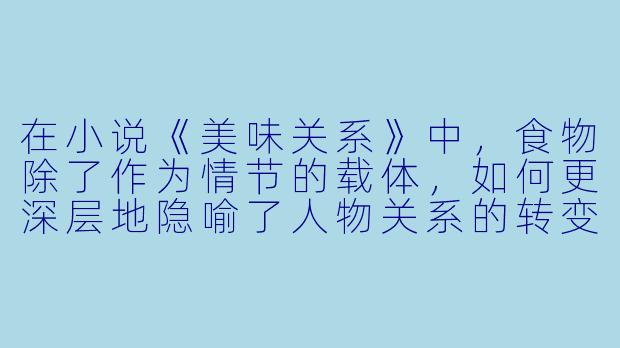 在小说《美味关系》中，食物除了作为情节的载体，如何更深层地隐喻了人物关系的转变与自我疗愈的过程？