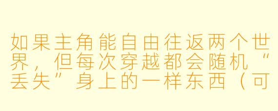 如果主角能自由往返两个世界，但每次穿越都会随机“丢失”身上的一样东西（可能是实物，也可能是记忆、情感甚至时间），您认为这个设定如何推动剧情？它又会如何影响主角在两个世界中的身份与选择？