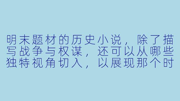 明末题材的历史小说，除了描写战争与权谋，还可以从哪些独特视角切入，以展现那个时代的复杂性与悲剧性？
