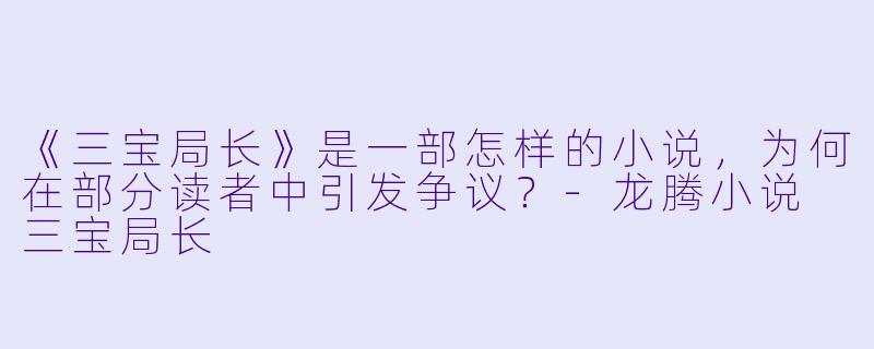 《三宝局长》是一部怎样的小说,为何在部分读者中引发争议?-龙腾小说 三宝局长