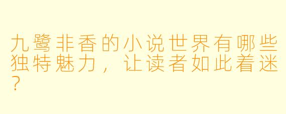 九鹭非香的小说世界有哪些独特魅力，让读者如此着迷？
