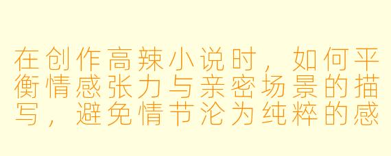 在创作高辣小说时，如何平衡情感张力与亲密场景的描写，避免情节沦为纯粹的感官刺激？