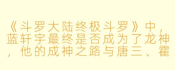 《斗罗大陆终极斗罗》中，蓝轩宇最终是否成为了龙神，他的成神之路与唐三、霍雨浩有何根本不同？
