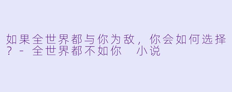 如果全世界都与你为敌，你会如何选择？-全世界都不如你 小说