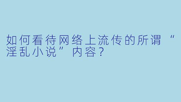 如何看待网络上流传的所谓“淫乱小说”内容?