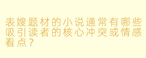 表嫂题材的小说通常有哪些吸引读者的核心冲突或情感看点？