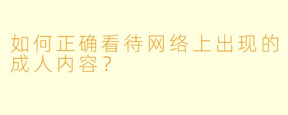 如何正确看待网络上出现的成人内容?