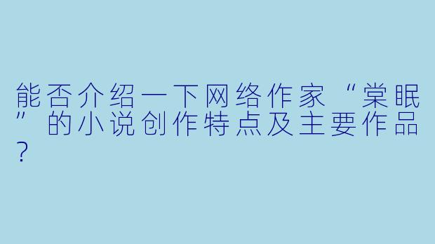 能否介绍一下网络作家“棠眠”的小说创作特点及主要作品？