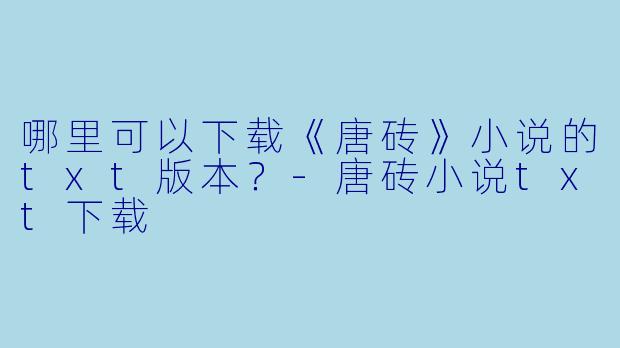 哪里可以下载《唐砖》小说的txt版本？-唐砖小说txt下载