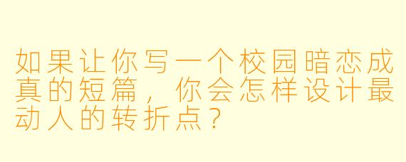 如果让你写一个校园暗恋成真的短篇，你会怎样设计最动人的转折点？