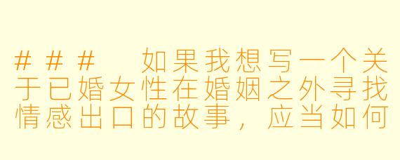 ###
如果我想写一个关于已婚女性在婚姻之外寻找情感出口的故事,应当如何把握人物动机与心理变化的描写,才能让角色显得真实立体,避免陷入俗套的狗血剧情?
###