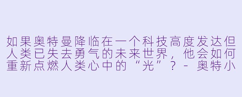 如果奥特曼降临在一个科技高度发达但人类已失去勇气的未来世界,他会如何重新点燃人类心中的“光”?-奥特小说
