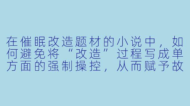 在催眠改造题材的小说中，如何避免将“改造”过程写成单方面的强制操控，从而赋予故事更复杂的道德张力和角色深度？-催眠改造小说
