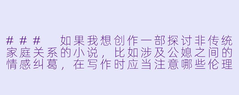 ###
如果我想创作一部探讨非传统家庭关系的小说，比如涉及公媳之间的情感纠葛，在写作时应当注意哪些伦理和艺术处理的边界，才能让作品既有深度又不流于低俗？

###-干儿媳妇小说