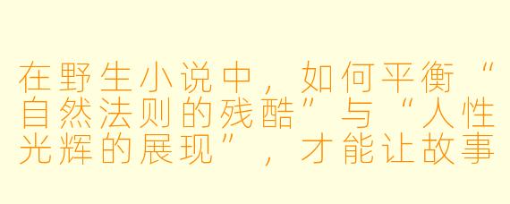 在野生小说中，如何平衡“自然法则的残酷”与“人性光辉的展现”，才能让故事既不显得过于黑暗，又不失真实感？