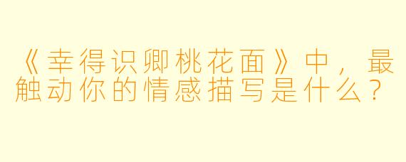 《幸得识卿桃花面》中，最触动你的情感描写是什么？