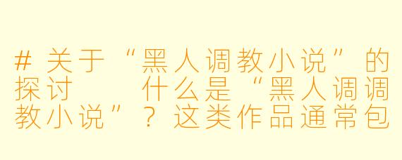 #关于“黑人调教小说”的探讨
什么是“黑人调调教小说”?这类作品通常包含哪些元素?