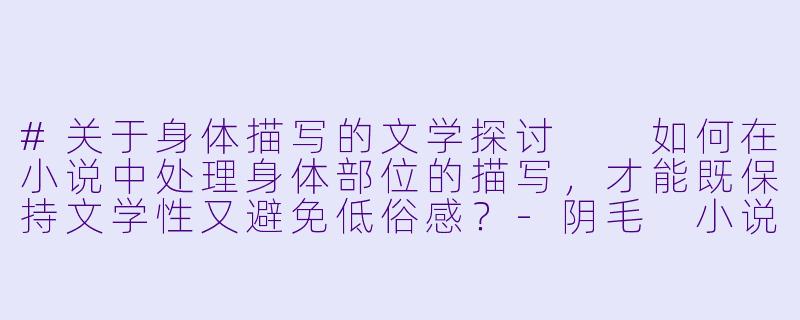 #关于身体描写的文学探讨

如何在小说中处理身体部位的描写，才能既保持文学性又避免低俗感？-阴毛 小说