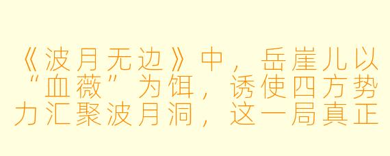 《波月无边》中，岳崖儿以“血薇”为饵，诱使四方势力汇聚波月洞，这一局真正的杀招究竟是什么？
