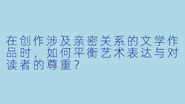 在创作涉及亲密关系的文学作品时，如何平衡艺术表达与对读者的尊重？