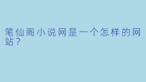 笔仙阁小说网是一个怎样的网站？