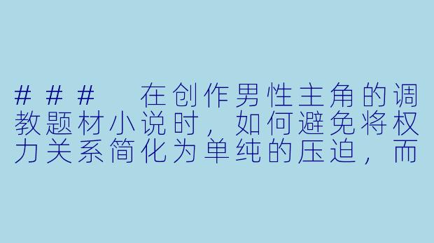 ###
在创作男性主角的调教题材小说时，如何避免将权力关系简化为单纯的压迫，而是展现角色之间复杂的情感流动与人格成长？

###