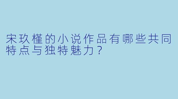 宋玖槿的小说作品有哪些共同特点与独特魅力？