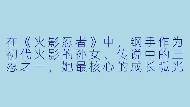 在《火影忍者》中,纲手作为初代火影的孙女、传说中的三忍之一,她最核心的成长弧光是什么?这种成长如何体现在她对“火影”之位的态度转变上?