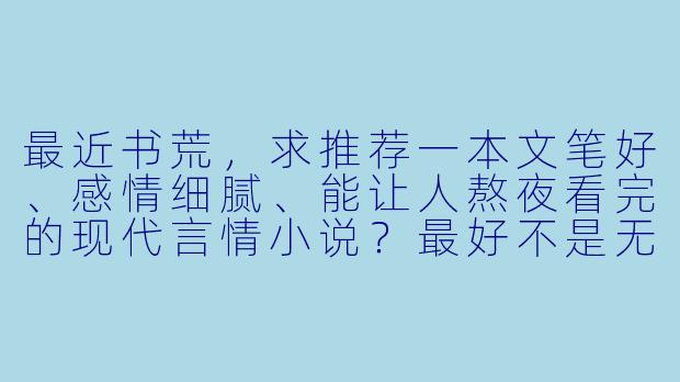最近书荒，求推荐一本文笔好、感情细腻、能让人熬夜看完的现代言情小说？最好不是无脑甜宠，希望主角有魅力，故事能打动人心。