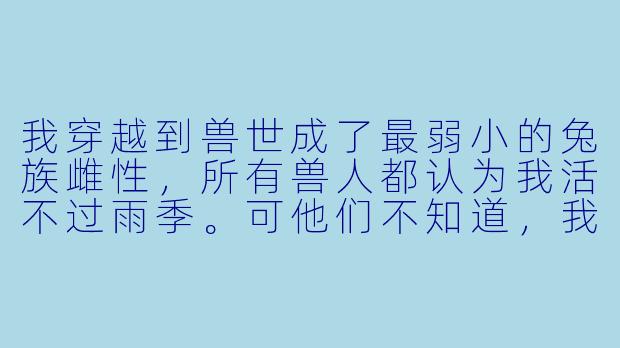 我穿越到兽世成了最弱小的兔族雌性，所有兽人都认为我活不过雨季。可他们不知道，我带来的现代知识里，包括如何建造防洪沟和草药提纯技术。当洪水淹没部落时，我该先展示哪一项能力，才能既保全自己，又不会因“异常”被当成异端烧死？-穿越兽世小说
