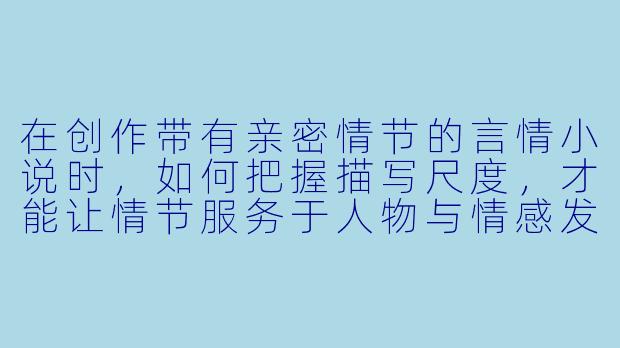 在创作带有亲密情节的言情小说时，如何把握描写尺度，才能让情节服务于人物与情感发展，而非流于感官刺激？