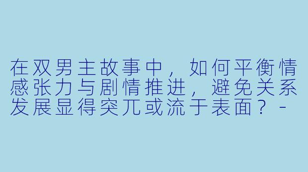 在双男主故事中，如何平衡情感张力与剧情推进，避免关系发展显得突兀或流于表面？