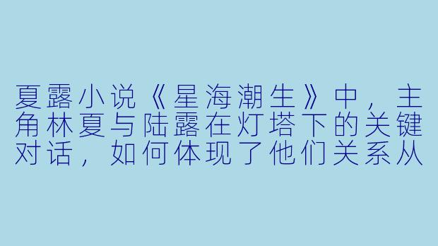 夏露小说《星海潮生》中，主角林夏与陆露在灯塔下的关键对话，如何体现了他们关系从“共生契约”到“自我觉醒”的转变？