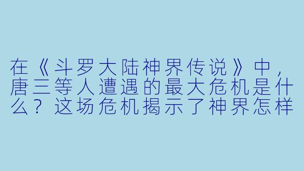 在《斗罗大陆神界传说》中,唐三等人遭遇的最大危机是什么?这场危机揭示了神界怎样的根本矛盾?-斗罗大陆神界传说 小说