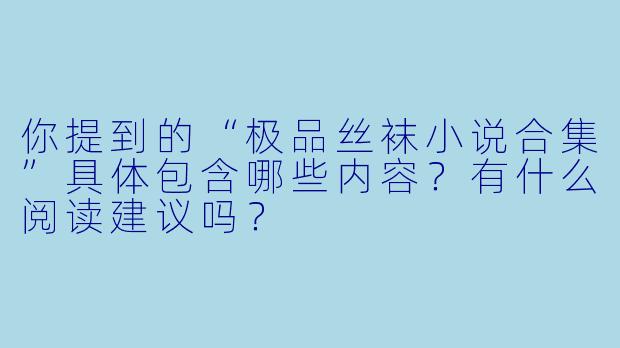 你提到的“极品丝袜小说合集”具体包含哪些内容?有什么阅读建议吗?