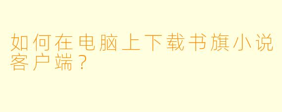 如何在电脑上下载书旗小说客户端？