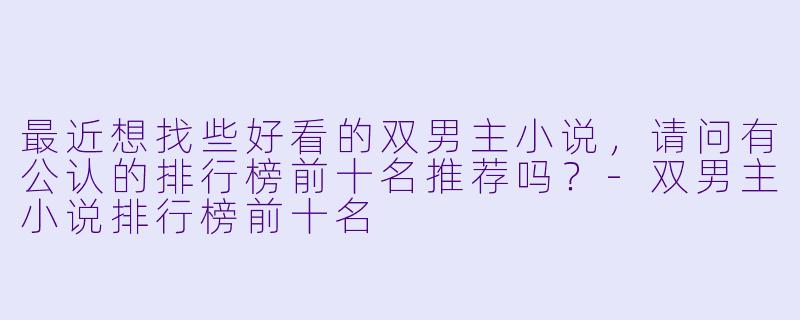 最近想找些好看的双男主小说,请问有公认的排行榜前十名推荐吗?-双男主小说排行榜前十名