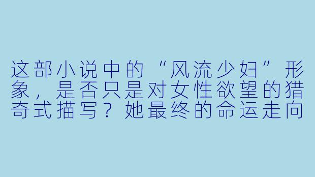 这部小说中的“风流少妇”形象,是否只是对女性欲望的猎奇式描写?她最终的命运走向,是否跳出了传统道德审判的框架?