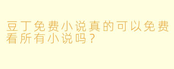 豆丁免费小说真的可以免费看所有小说吗？