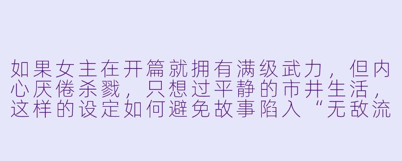如果女主在开篇就拥有满级武力，但内心厌倦杀戮，只想过平静的市井生活，这样的设定如何避免故事陷入“无敌流”的单调，并制造有张力的冲突？