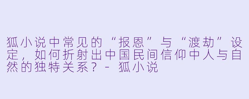 狐小说中常见的“报恩”与“渡劫”设定，如何折射出中国民间信仰中人与自然的独特关系？