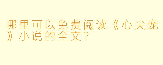 哪里可以免费阅读《心尖宠》小说的全文？