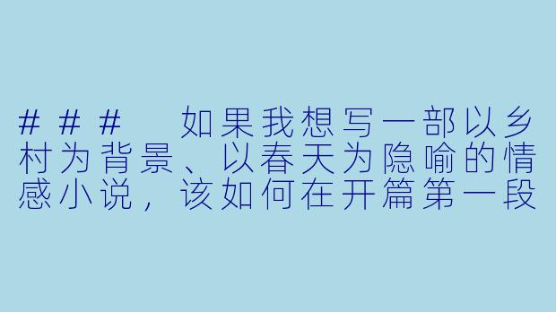 ###
如果我想写一部以乡村为背景、以春天为隐喻的情感小说，该如何在开篇第一段就同时捕捉到土地的生命力与人物内心的暗涌？能否提供一个具体段落示范，并解释其中关键元素的象征意义？

###-乡野春情小说
